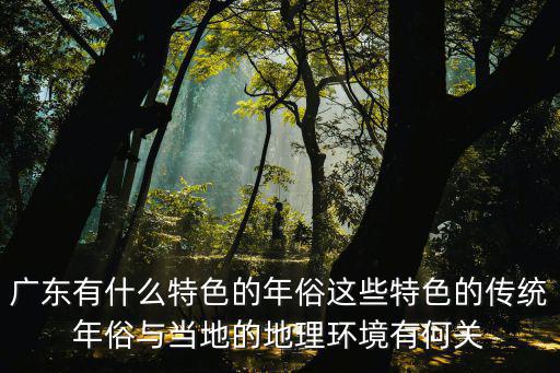 廣東風俗，廣東有什么特色的年俗這些特色的傳統年俗與當地的地理環境有何關
