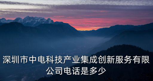 深圳市中電科技產(chǎn)業(yè)集成創(chuàng)新服務(wù)有限公司電話是多少
