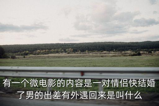 有一個微電影的內容是一對情侶快結婚了男的出差有外遇回來是叫什么