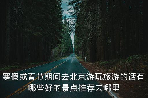 寒假或春節期間去北京游玩旅游的話有哪些好的景點推薦去哪里