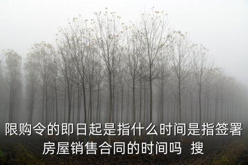 限購令的即日起是指什么時間是指簽署房屋銷售合同的時間嗎  搜