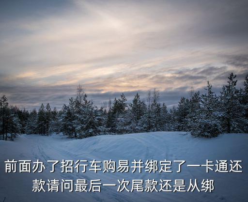 招行車購易，前面辦了招行車購易并綁定了一卡通還款請問最后一次尾款還是從綁