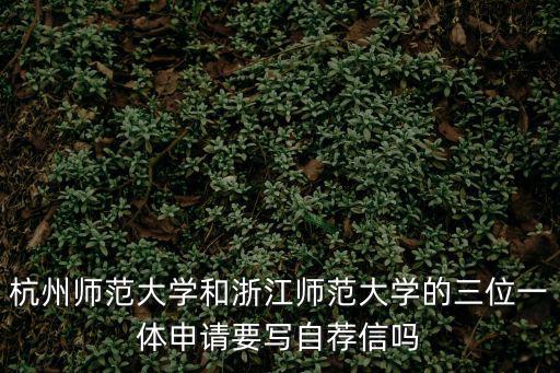 杭州師范大學(xué)和浙江師范大學(xué)的三位一體申請(qǐng)要寫(xiě)自薦信嗎