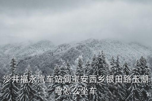 沙井福永汽車站到寶安西鄉(xiāng)銀田路玉湖彎怎么坐車