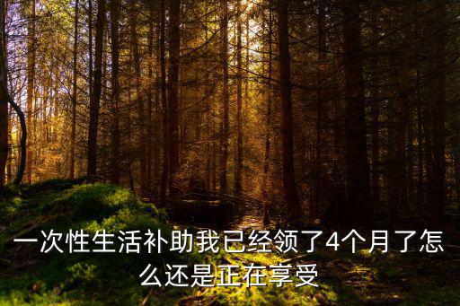 一次性生活補助我已經領了4個月了怎么還是正在享受