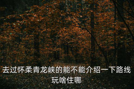 青龍峽景區，去過懷柔青龍峽的能不能介紹一下路線玩啥住哪