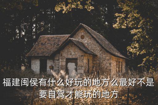 福建閩侯有什么好玩的地方么最好不是要自駕才能玩的地方