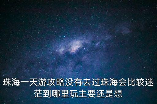 珠海一天游攻略沒有去過珠海會比較迷茫到哪里玩主要還是想