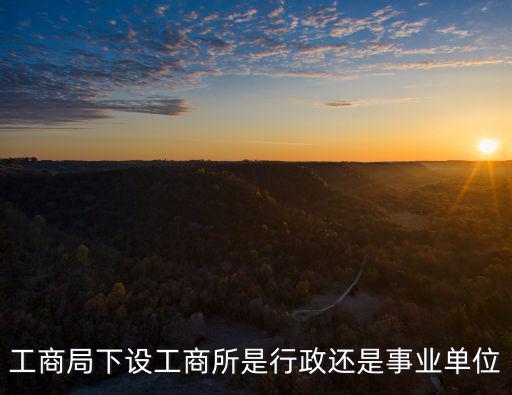 工商局下設(shè)工商所是行政還是事業(yè)單位