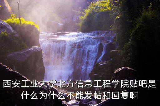 西安工業(yè)大學(xué)北方信息工程學(xué)院貼吧是什么為什么不能發(fā)帖和回復(fù)啊