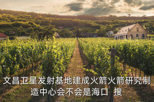 文昌衛星發射基地建成火箭火箭研究制造中心會不會是海口  搜