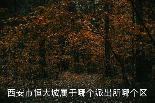 西安市恒大城屬于哪個派出所哪個區