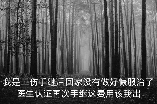 好慷，我是工傷手繼后回家沒有做好慷服治了醫生認證再次手繼這費用該我出