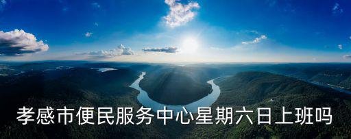孝感市便民服務中心星期六日上班嗎
