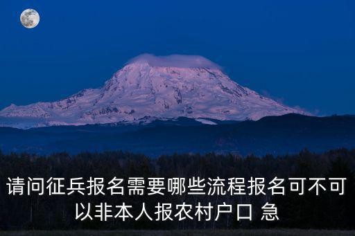 請問征兵報名需要哪些流程報名可不可以非本人報農村戶口 急