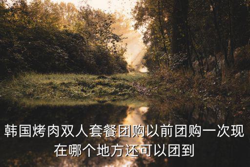 韓國烤肉雙人套餐團購以前團購一次現(xiàn)在哪個地方還可以團到