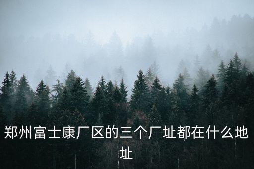 鄭州富士康，富士康位于鄭州什么地方
