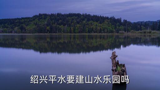 紹興平水要建山水樂園嗎