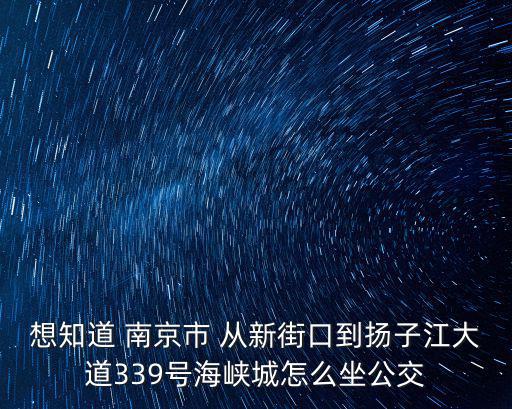 想知道 南京市 從新街口到揚子江大道339號海峽城怎么坐公交