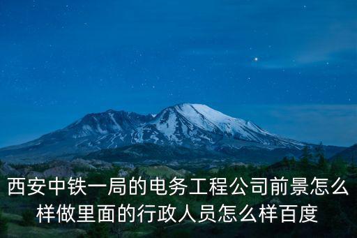 西安中鐵一局的電務工程公司前景怎么樣做里面的行政人員怎么樣百度