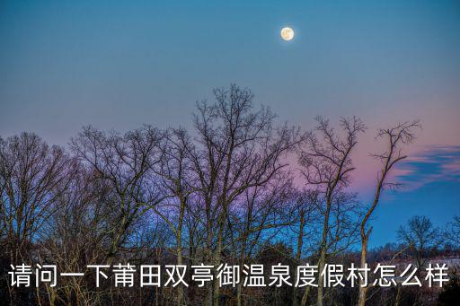 請問一下莆田雙亭御溫泉度假村怎么樣