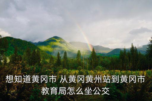 黃州區教育局，想知道黃岡市 從黃岡黃州站到黃岡市教育局怎么坐公交