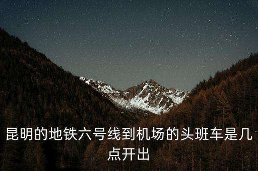 昆明的地鐵六號線到機場的頭班車是幾點開出