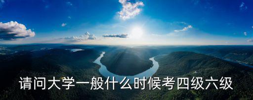 請問大學(xué)一般什么時候考四級六級