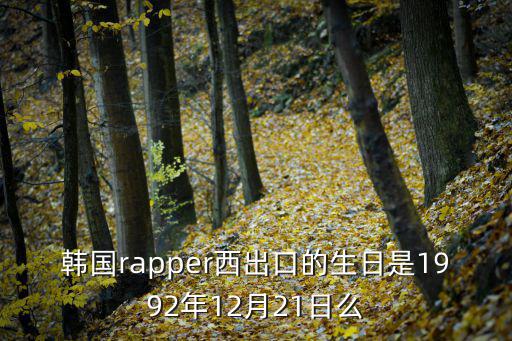 韓國rapper西出口的生日是1992年12月21日么