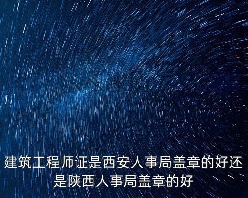 建筑工程師證是西安人事局蓋章的好還是陜西人事局蓋章的好