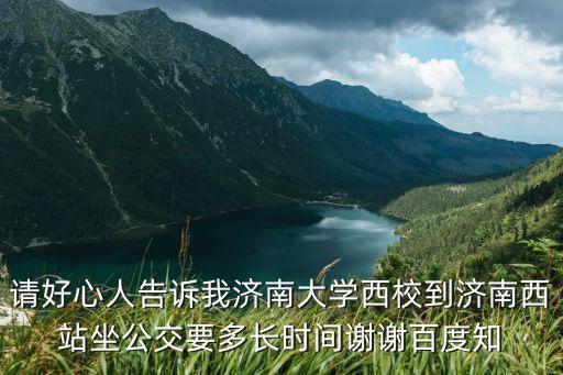 請好心人告訴我濟南大學西校到濟南西站坐公交要多長時間謝謝百度知