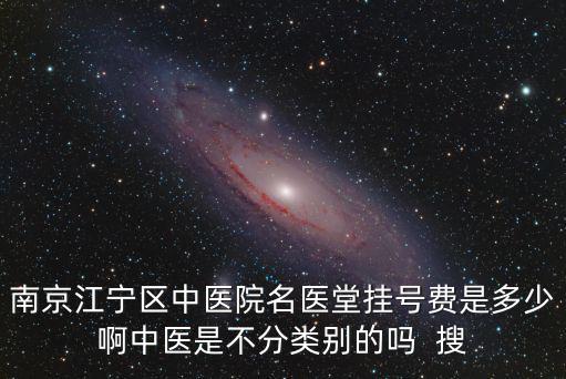 南京江寧區中醫院名醫堂掛號費是多少啊中醫是不分類別的嗎  搜