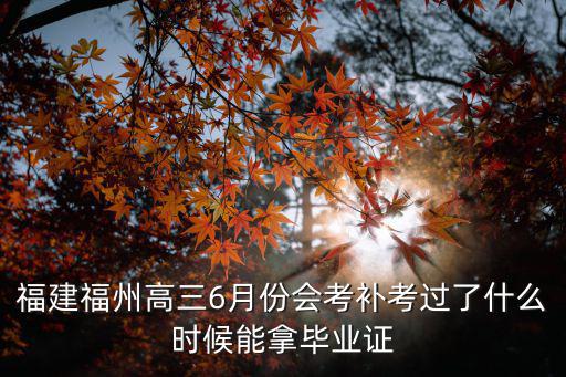 福建福州高三6月份會考補考過了什么時候能拿畢業證