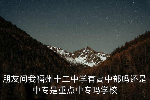朋友問我福州十二中學(xué)有高中部嗎還是中專是重點中專嗎學(xué)校