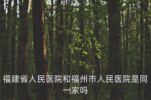 福建省人民醫院和福州市人民醫院是同一家嗎