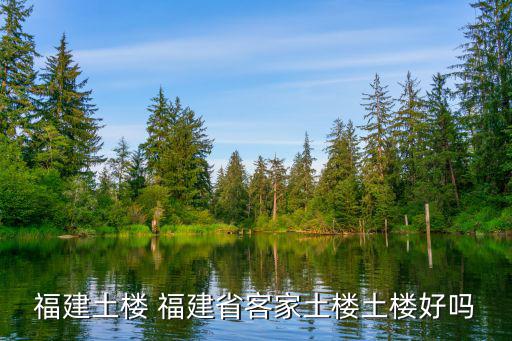 福建土樓 福建省客家土樓土樓好嗎