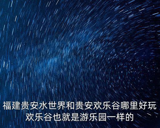 福建貴安水世界和貴安歡樂谷哪里好玩歡樂谷也就是游樂園一樣的
