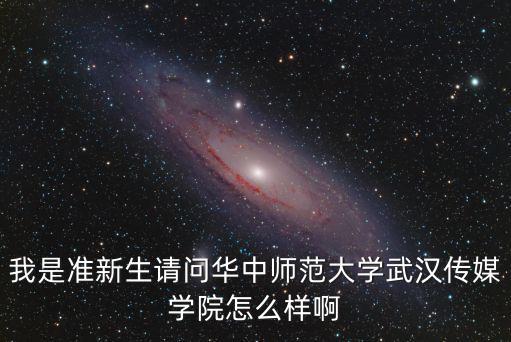 我是準新生請問華中師范大學武漢傳媒學院怎么樣啊