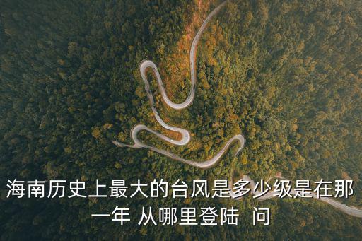 海南歷史上最大的臺風(fēng)是多少級是在那一年 從哪里登陸  問
