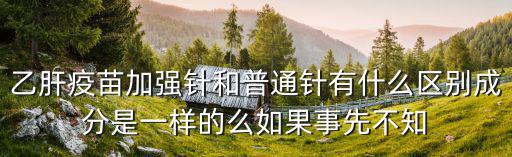 乙肝疫苗加強針和普通針有什么區別成分是一樣的么如果事先不知