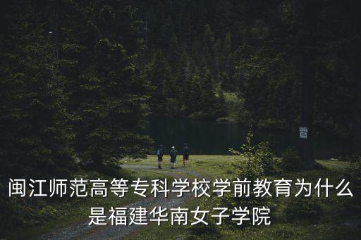 閩江師范高等?？茖W校學前教育為什么是福建華南女子學院