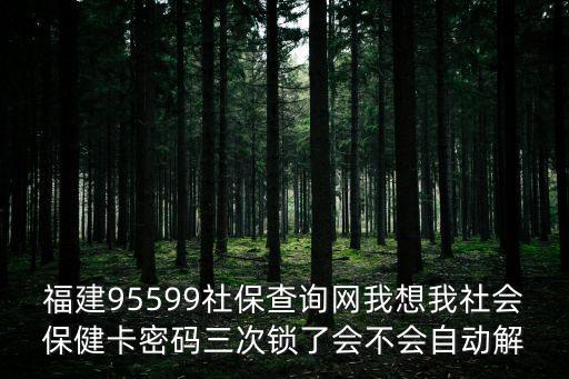 福建95599社保查詢網我想我社會保健卡密碼三次鎖了會不會自動解