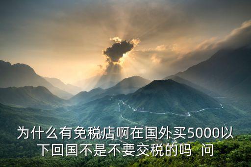 為什么有免稅店啊在國外買5000以下回國不是不要交稅的嗎  問