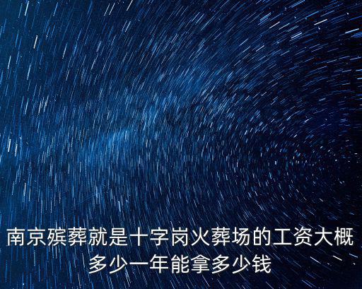 南京殯葬服務，南京殯葬就是十字崗火葬場的工資大概多少一年能拿多少錢