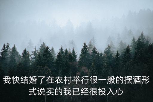 我快結婚了在農村舉行很一般的擺酒形式說實的我已經很投入心
