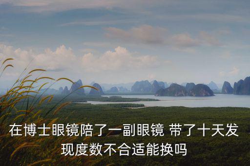 在博士眼鏡陪了一副眼鏡 帶了十天發(fā)現(xiàn)度數(shù)不合適能換嗎