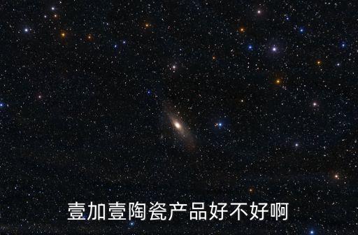 壹加壹陶瓷產(chǎn)品好不好啊