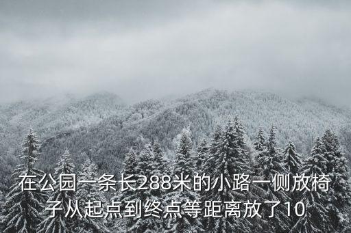 在公園一條長288米的小路一側(cè)放椅子從起點(diǎn)到終點(diǎn)等距離放了10