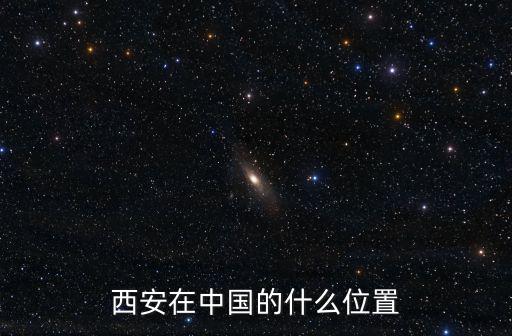 西安位置，西安在中國的哪個方向 西安的位置在中國哪個方位