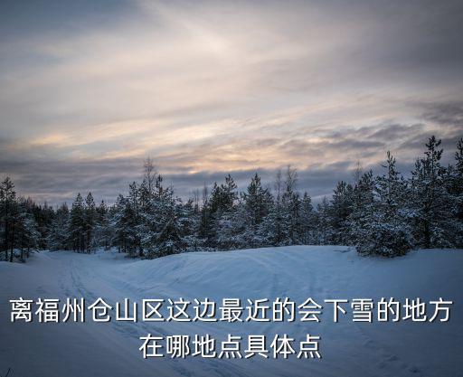 離福州倉山區這邊最近的會下雪的地方在哪地點具體點